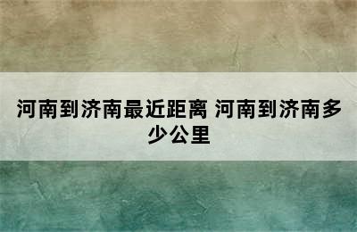 河南到济南最近距离 河南到济南多少公里